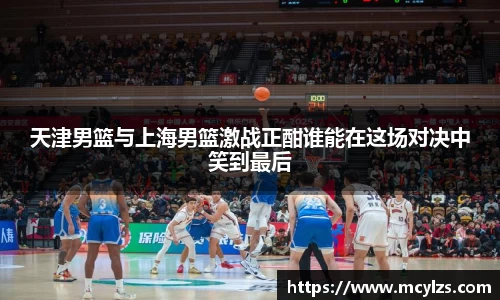 天津男篮与上海男篮激战正酣谁能在这场对决中笑到最后
