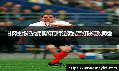 甘冈主场迎战尼奥特期待逆袭能否打破连败阴霾